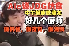 可怕！Ale透露JDG起床就吃澳龙，好几个厨师做韩餐做海鲜做夜宵！